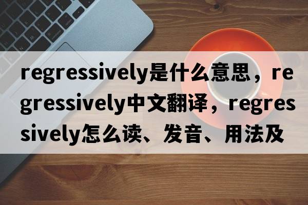 regressively是什么意思，regressively中文翻譯，regressively怎么讀、發(fā)音、用法及例句