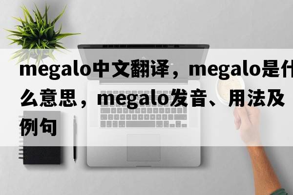 megalo中文翻譯，megalo是什么意思，megalo發(fā)音、用法及例句