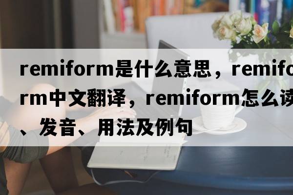 remiform是什么意思，remiform中文翻譯，remiform怎么讀、發(fā)音、用法及例句