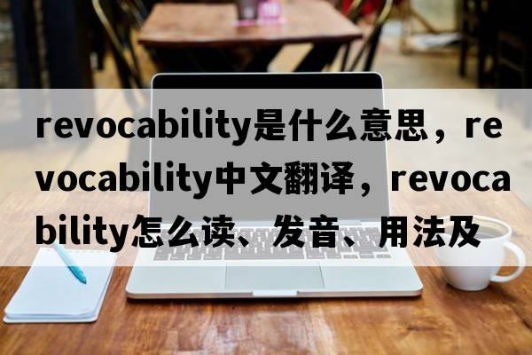 revocability是什么意思，revocability中文翻譯，revocability怎么讀、發(fā)音、用法及例句