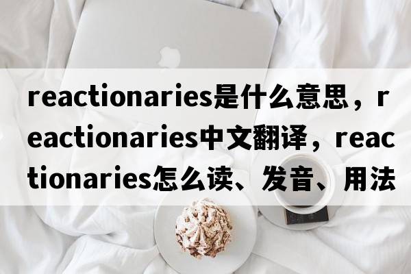 reactionaries是什么意思，reactionaries中文翻譯，reactionaries怎么讀、發(fā)音、用法及例句