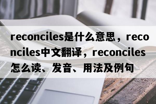 reconciles是什么意思，reconciles中文翻譯，reconciles怎么讀、發(fā)音、用法及例句