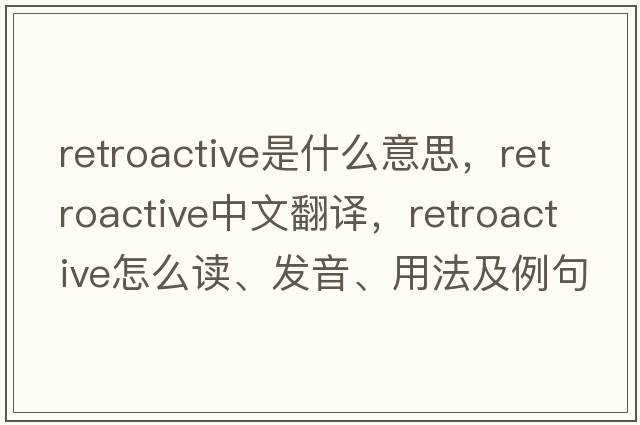 retroactive是什么意思，retroactive中文翻譯，retroactive怎么讀、發(fā)音、用法及例句