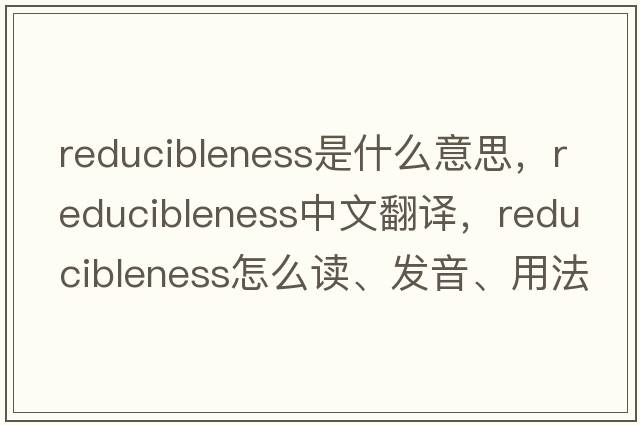 reducibleness是什么意思，reducibleness中文翻譯，reducibleness怎么讀、發(fā)音、用法及例句