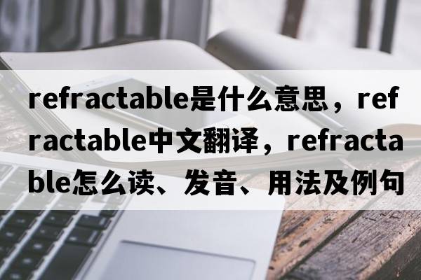 refractable是什么意思，refractable中文翻譯，refractable怎么讀、發(fā)音、用法及例句