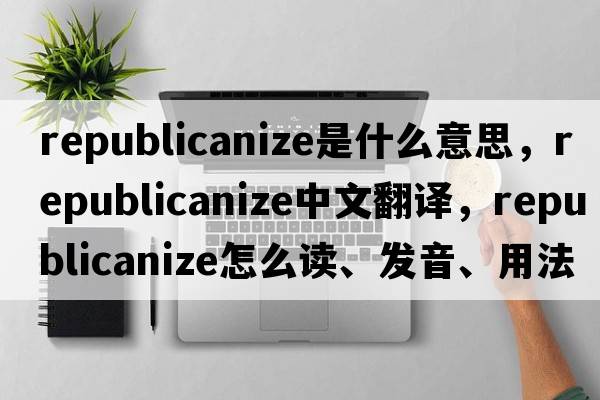 republicanize是什么意思，republicanize中文翻譯，republicanize怎么讀、發(fā)音、用法及例句