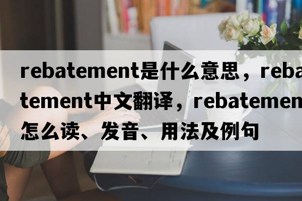 rebatement是什么意思，rebatement中文翻譯，rebatement怎么讀、發(fā)音、用法及例句