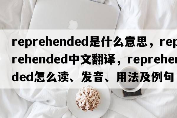 reprehended是什么意思，reprehended中文翻譯，reprehended怎么讀、發(fā)音、用法及例句