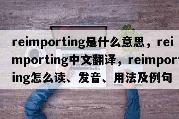 reimporting是什么意思，reimporting中文翻譯，reimporting怎么讀、發(fā)音、用法及例句