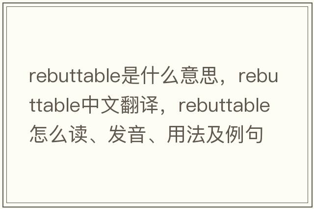rebuttable是什么意思，rebuttable中文翻譯，rebuttable怎么讀、發(fā)音、用法及例句