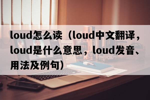 loud怎么讀（loud中文翻譯，loud是什么意思，loud發(fā)音、用法及例句）