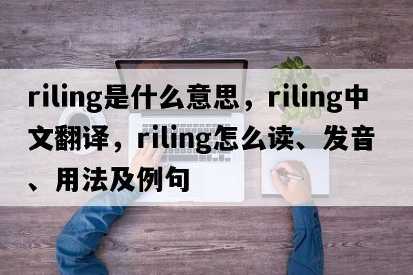riling是什么意思，riling中文翻譯，riling怎么讀、發(fā)音、用法及例句