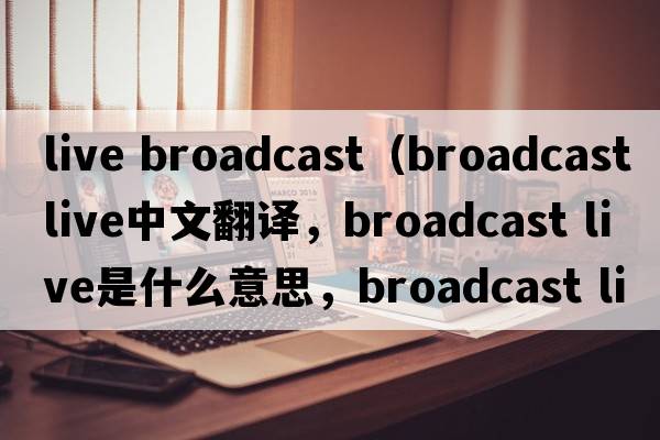 live broadcast（broadcast live中文翻譯，broadcast live是什么意思，broadcast live發(fā)音、用法及例句）