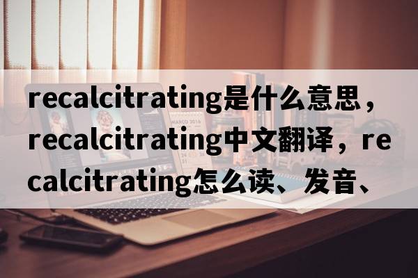recalcitrating是什么意思，recalcitrating中文翻譯，recalcitrating怎么讀、發(fā)音、用法及例句