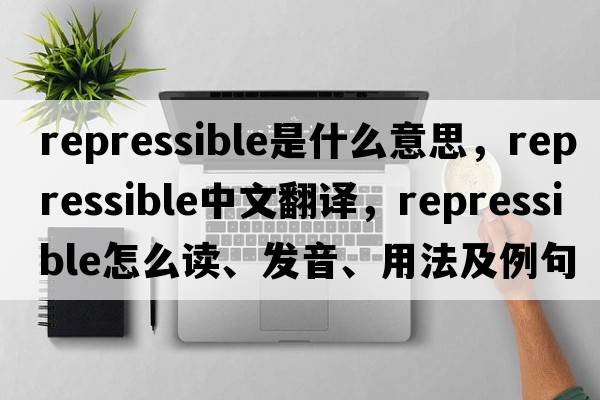 repressible是什么意思，repressible中文翻譯，repressible怎么讀、發(fā)音、用法及例句