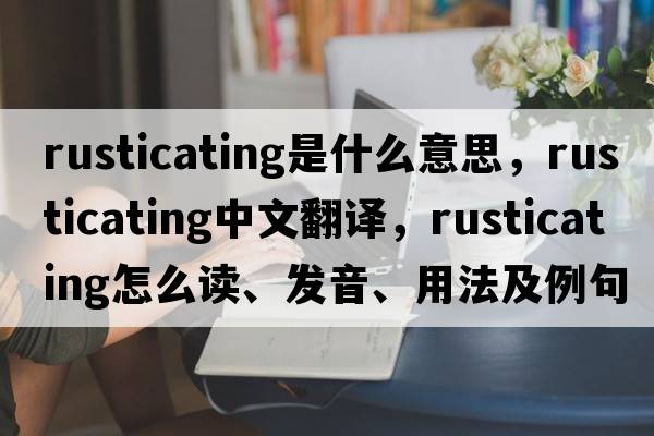 rusticating是什么意思，rusticating中文翻譯，rusticating怎么讀、發(fā)音、用法及例句