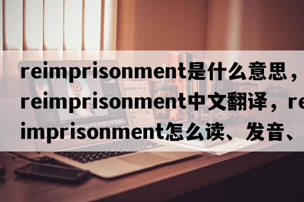 reimprisonment是什么意思，reimprisonment中文翻譯，reimprisonment怎么讀、發(fā)音、用法及例句