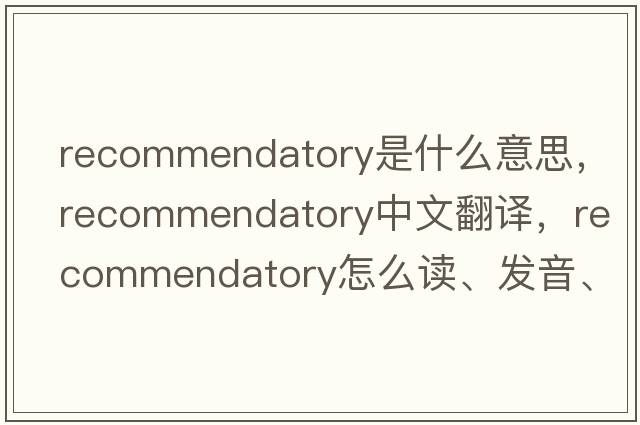 recommendatory是什么意思，recommendatory中文翻譯，recommendatory怎么讀、發(fā)音、用法及例句