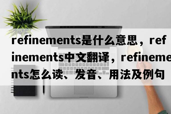 refinements是什么意思，refinements中文翻譯，refinements怎么讀、發(fā)音、用法及例句