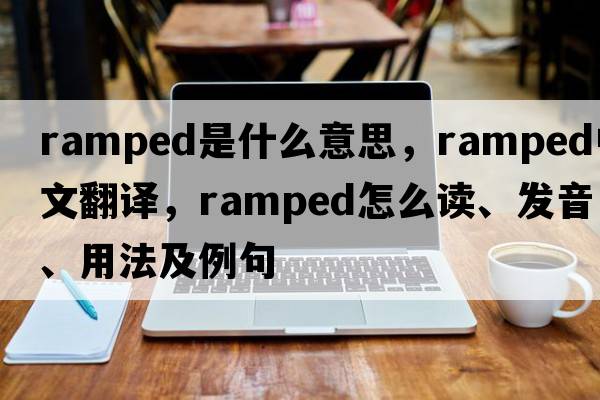 ramped是什么意思，ramped中文翻譯，ramped怎么讀、發(fā)音、用法及例句