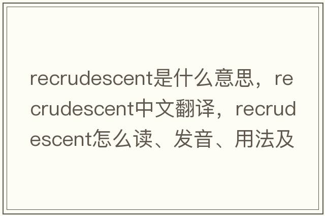 recrudescent是什么意思，recrudescent中文翻譯，recrudescent怎么讀、發(fā)音、用法及例句
