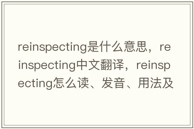 reinspecting是什么意思，reinspecting中文翻譯，reinspecting怎么讀、發(fā)音、用法及例句