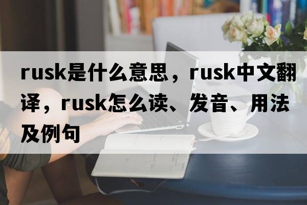 rusk是什么意思，rusk中文翻譯，rusk怎么讀、發(fā)音、用法及例句