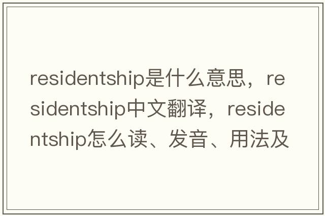residentship是什么意思，residentship中文翻譯，residentship怎么讀、發(fā)音、用法及例句