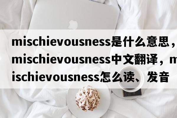 mischievousness是什么意思，mischievousness中文翻譯，mischievousness怎么讀、發(fā)音、用法及例句