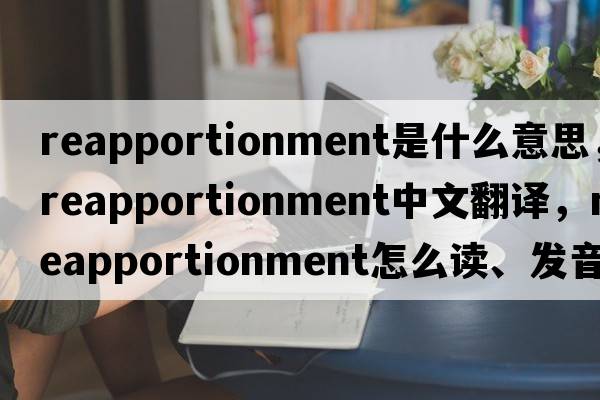 reapportionment是什么意思，reapportionment中文翻譯，reapportionment怎么讀、發(fā)音、用法及例句