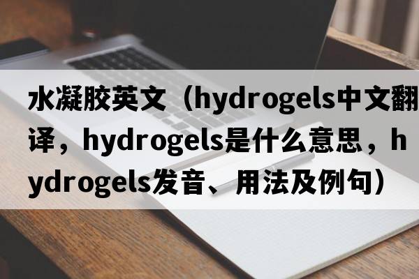 水凝膠英文（hydrogels中文翻譯，hydrogels是什么意思，hydrogels發(fā)音、用法及例句）