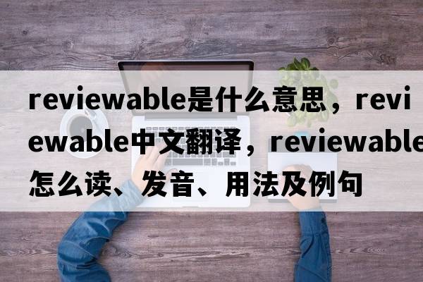 reviewable是什么意思，reviewable中文翻譯，reviewable怎么讀、發(fā)音、用法及例句