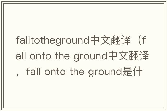 falltotheground中文翻譯（fall onto the ground中文翻譯，fall onto the ground是什么意思，fall onto the ground發(fā)音、用法及例句）