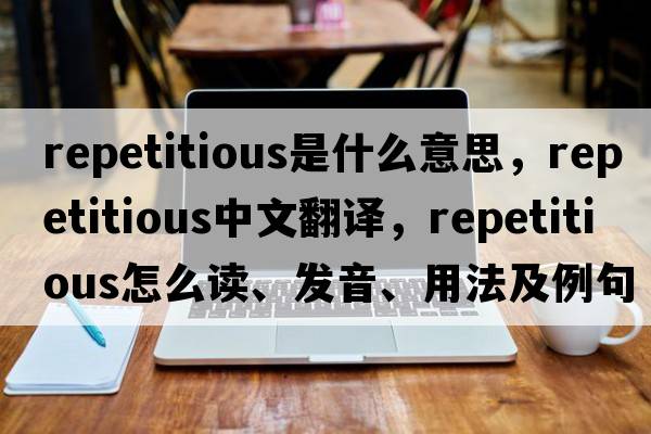 repetitious是什么意思，repetitious中文翻譯，repetitious怎么讀、發(fā)音、用法及例句