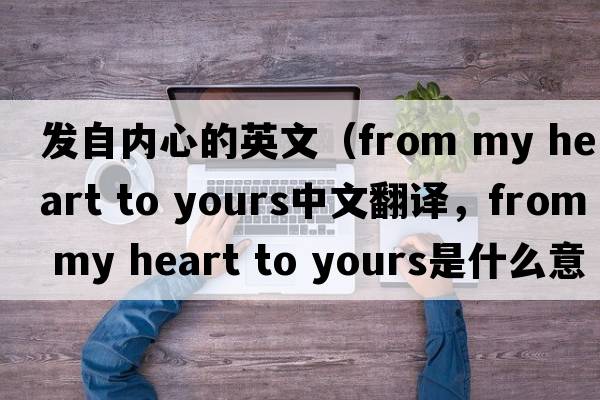 發(fā)自?xún)刃牡挠⑽模╢rom my heart to yours中文翻譯，from my heart to yours是什么意思，from my heart to yours發(fā)音、用法及例句）