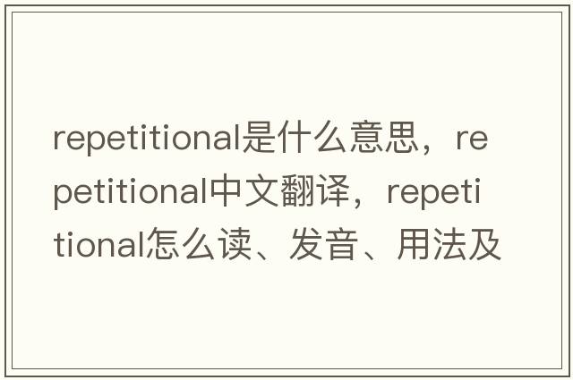 repetitional是什么意思，repetitional中文翻譯，repetitional怎么讀、發(fā)音、用法及例句
