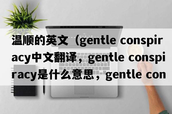溫順的英文（gentle conspiracy中文翻譯，gentle conspiracy是什么意思，gentle conspiracy發(fā)音、用法及例句）
