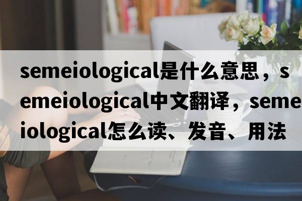 semeiological是什么意思，semeiological中文翻譯，semeiological怎么讀、發(fā)音、用法及例句