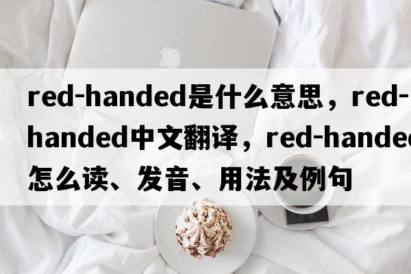 red-handed是什么意思，red-handed中文翻譯，red-handed怎么讀、發(fā)音、用法及例句