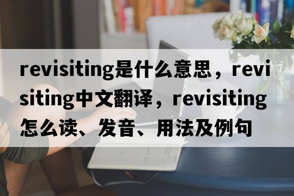 revisiting是什么意思，revisiting中文翻譯，revisiting怎么讀、發(fā)音、用法及例句