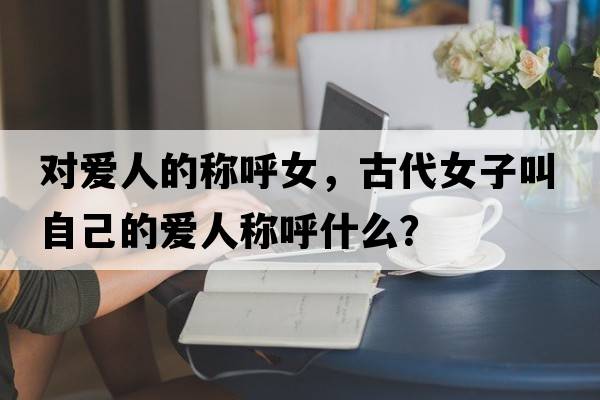 對愛(ài)人的稱(chēng)呼女，古代女子叫自己的愛(ài)人稱(chēng)呼什么？