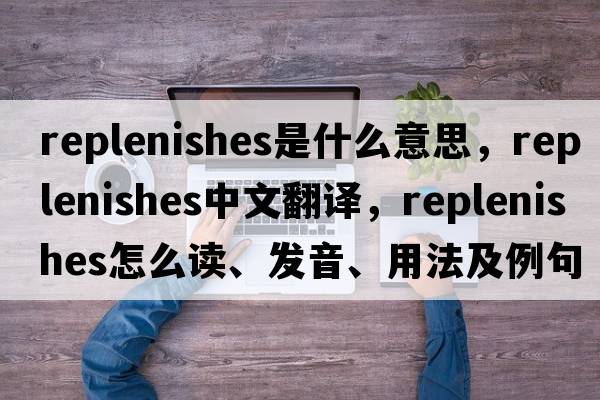 replenishes是什么意思，replenishes中文翻譯，replenishes怎么讀、發(fā)音、用法及例句