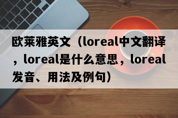 歐萊雅英文（loreal中文翻譯，loreal是什么意思，loreal發(fā)音、用法及例句）