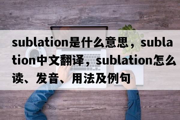 sublation是什么意思，sublation中文翻譯，sublation怎么讀、發(fā)音、用法及例句