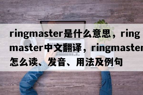 ringmaster是什么意思，ringmaster中文翻譯，ringmaster怎么讀、發(fā)音、用法及例句