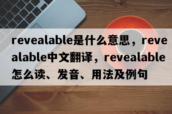 revealable是什么意思，revealable中文翻譯，revealable怎么讀、發(fā)音、用法及例句