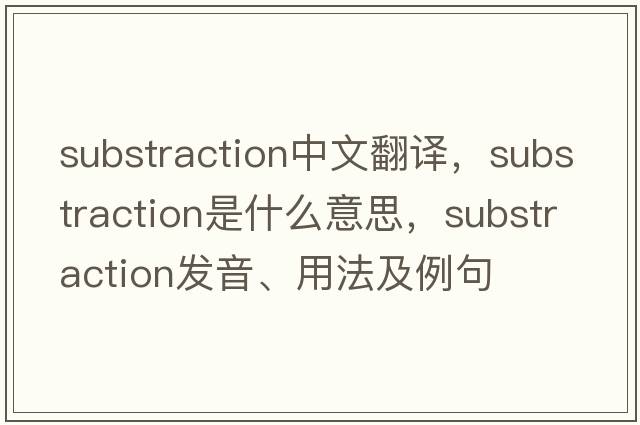 substraction中文翻譯，substraction是什么意思，substraction發(fā)音、用法及例句