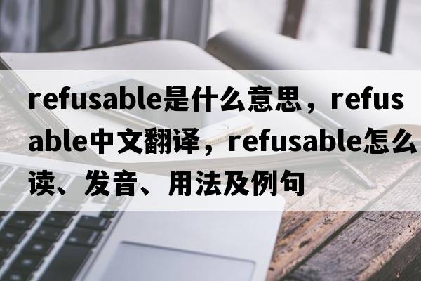 refusable是什么意思，refusable中文翻譯，refusable怎么讀、發(fā)音、用法及例句