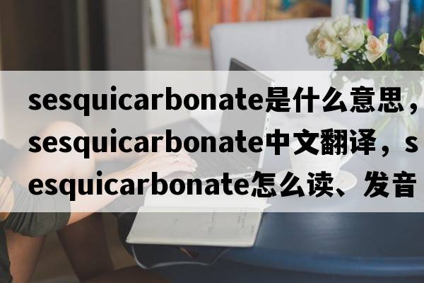 sesquicarbonate是什么意思，sesquicarbonate中文翻譯，sesquicarbonate怎么讀、發(fā)音、用法及例句