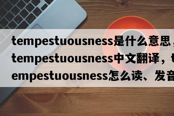 tempestuousness是什么意思，tempestuousness中文翻譯，tempestuousness怎么讀、發(fā)音、用法及例句